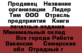 Продавец › Название организации ­ Лидер Тим, ООО › Отрасль предприятия ­ Книги, печатные издания › Минимальный оклад ­ 13 500 - Все города Работа » Вакансии   . Самарская обл.,Отрадный г.